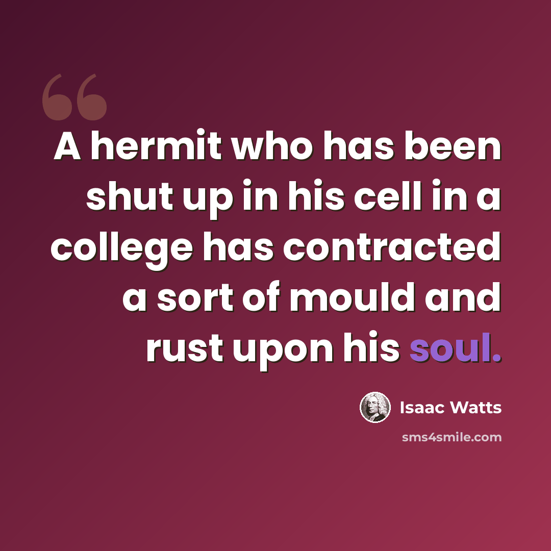 “A hermit who has been shut up in his cell in a college has contracted a sort of mould and rust upon his soul.” quote by Isaac Watts