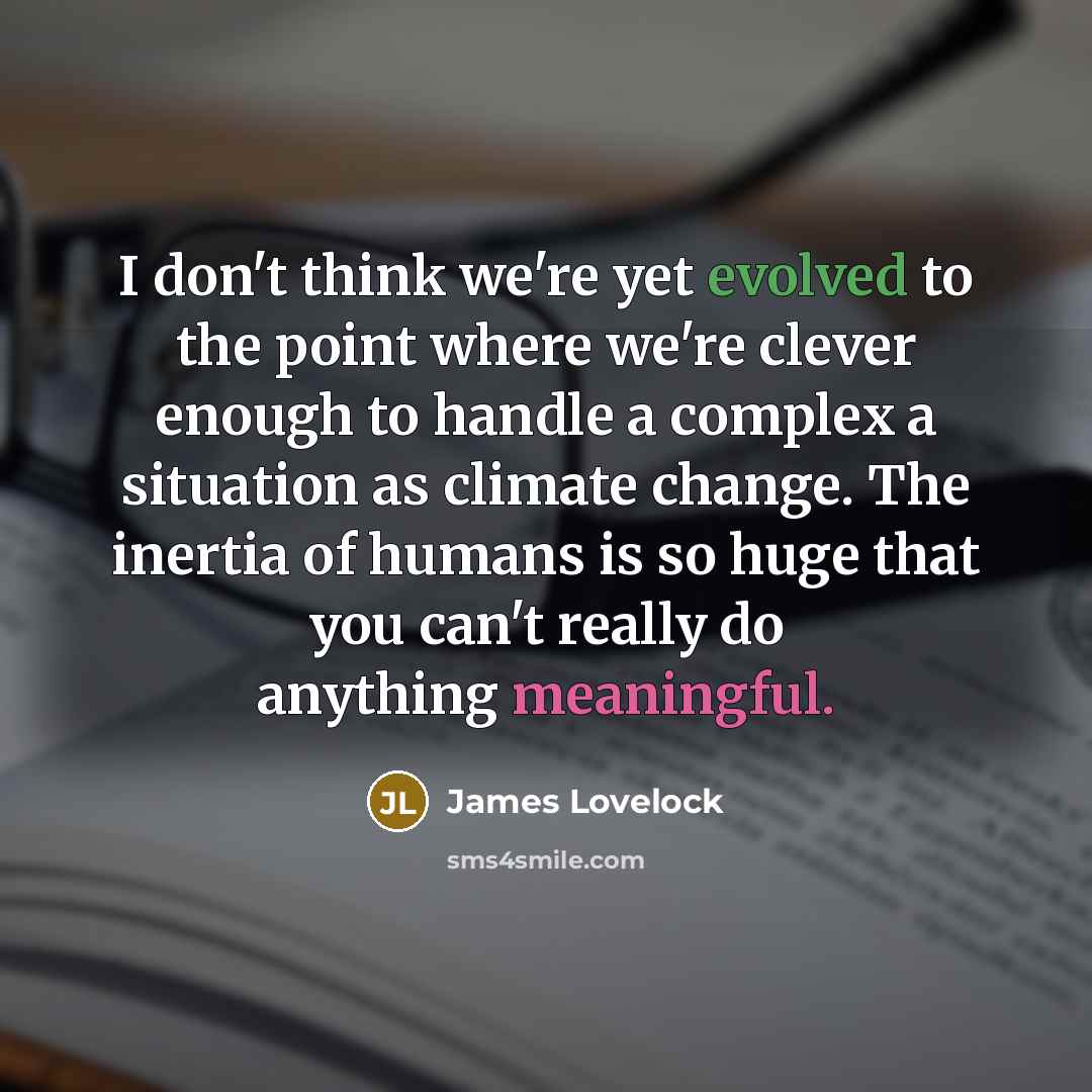 “I don't think we're yet evolved to the point where we're clever enough to handle a complex a situation as climate change. The inertia of humans is so huge that you can't really do anything meaningful.” quote by James Lovelock