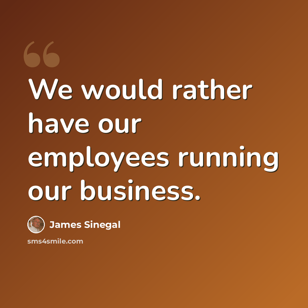 “We would rather have our employees running our business.” quote by James Sinegal