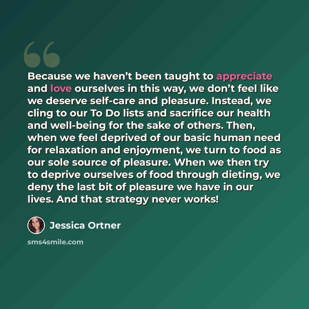 “Because we haven’t been taught to appreciate and love ourselves in this way, we don’t feel like we deserve self-care and pleasure. Instead, we cling to our To Do lists and sacrifice our health and well-being for the sake of others. Then, when we feel deprived of our basic human need for relaxation…” quote by Jessica Ortner