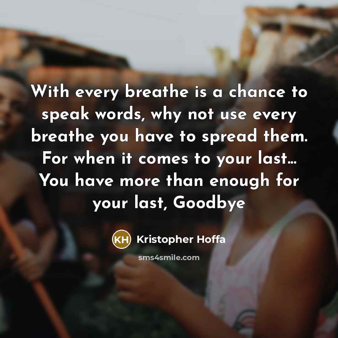 “With every breathe is a chance to speak words, why not use every breathe you have to spread them. For when it comes to your last... You have more than enough for your last, Goodbye” quote by Kristopher Hoffa