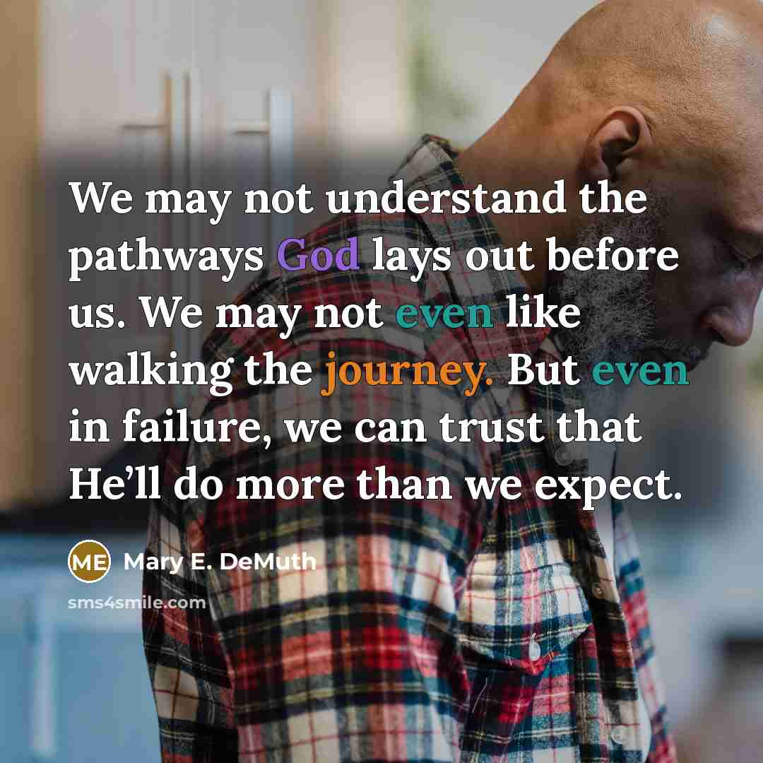 “We may not understand the pathways God lays out before us. We may not even like walking the journey. But even in failure, we can trust that He’ll do more than we expect.” quote by Mary E. DeMuth