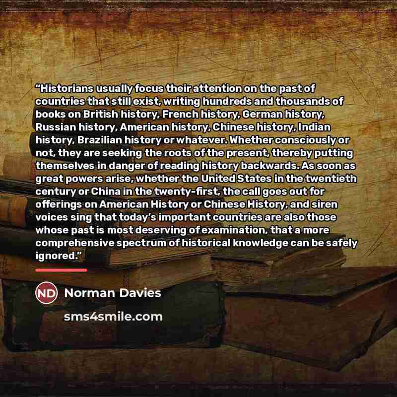 “Historians usually focus their attention on the past of countries that still exist, writing hundreds and thousands of books on British history, French history, German history, Russian history, American history, Chinese history, Indian history, Brazilian history or whatever. Whether consciously or…” quote by Norman Davies