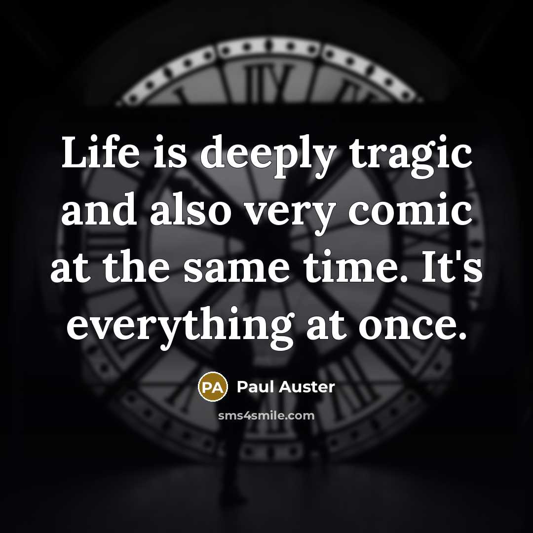 “Life is deeply tragic and also very comic at the same time. It's everything at once.” quote by Paul Auster