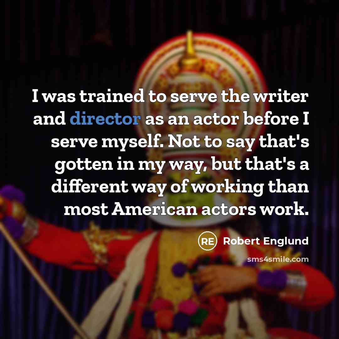 “I was trained to serve the writer and director as an actor before I serve myself. Not to say that's gotten in my way, but that's a different way of working than most American actors work.” quote by Robert Englund