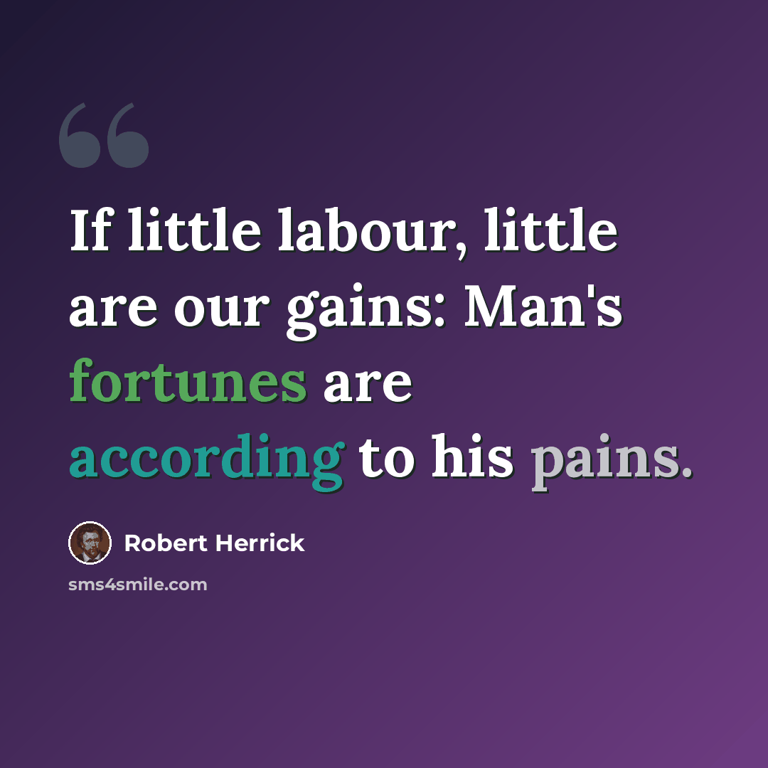 “If little labour, little are our gains: Man's fortunes are according to his pains.” quote by Robert Herrick