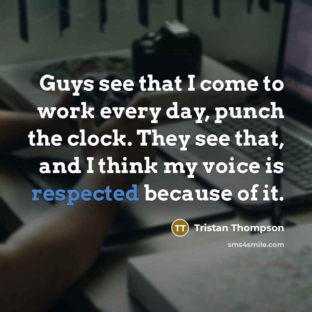 “Guys see that I come to work every day, punch the clock. They see that, and I think my voice is respected because of it.” quote by Tristan Thompson