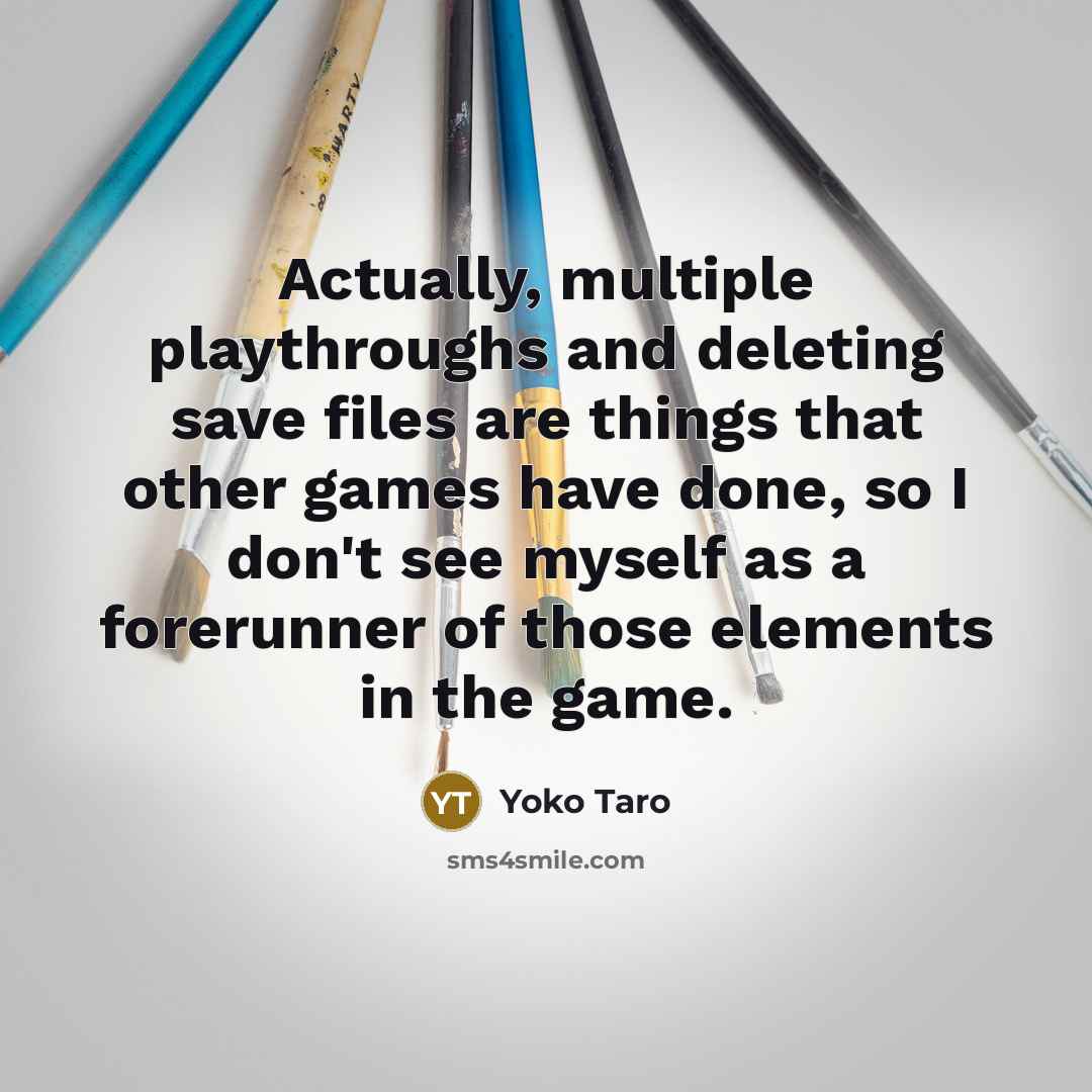 “Actually, multiple playthroughs and deleting save files are things that other games have done, so I don't see myself as a forerunner of those elements in the game.” quote by Yoko Taro