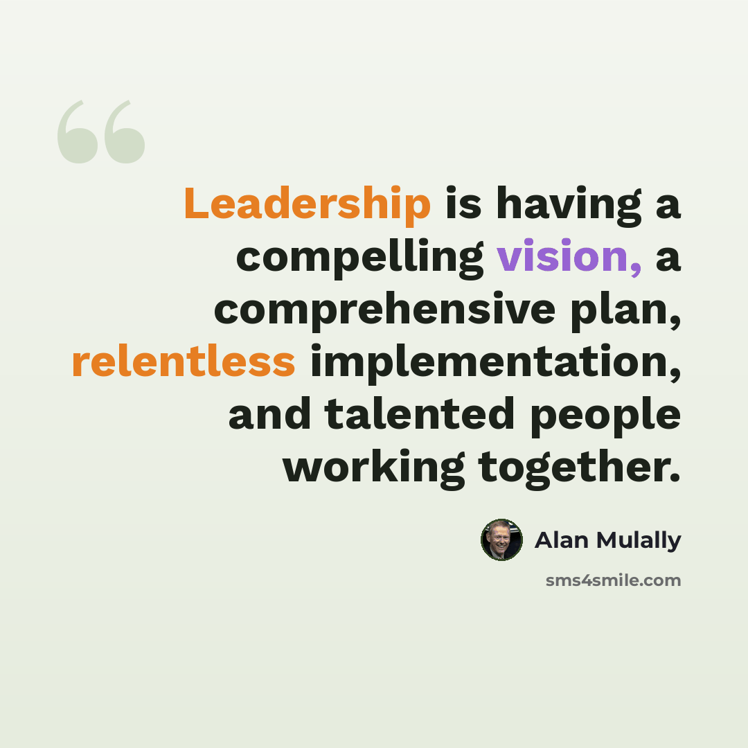 “Leadership is having a compelling vision, a comprehensive plan, relentless implementation, and talented people working together.” quote by Alan Mulally