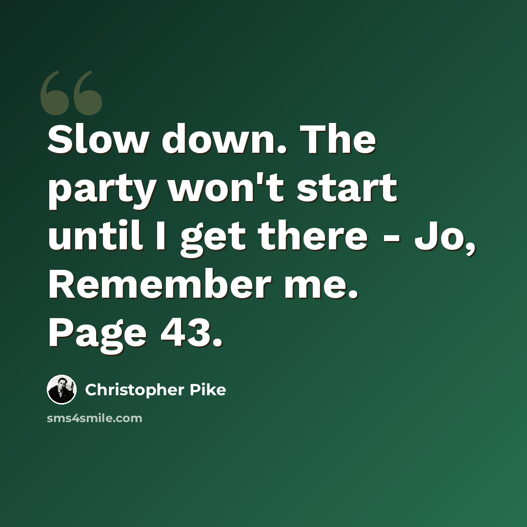 “Slow down. The party won't start until I get there - Jo, Remember me. Page 43.” quote by Christopher Pike