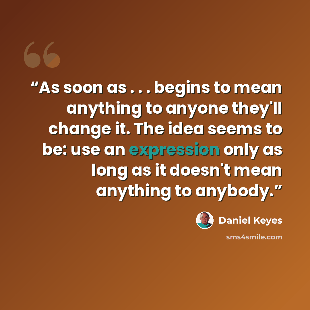 “As soon as . . . begins to mean anything to anyone they'll change it. The idea seems to be: use an expression only as long as it doesn't mean anything to anybody.” quote by Daniel Keyes