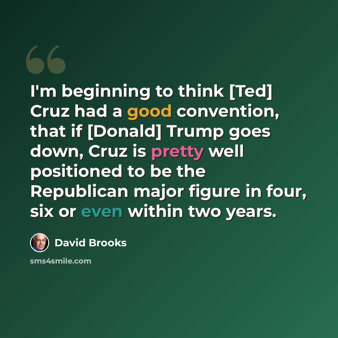 “I'm beginning to think [Ted] Cruz had a good convention, that if [Donald] Trump goes down, Cruz is pretty well positioned to be the Republican major figure in four, six or even within two years.” quote by David Brooks