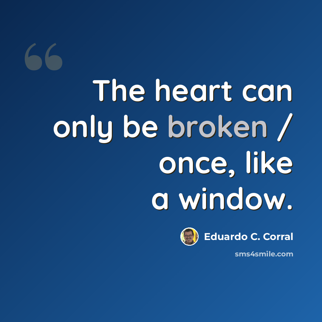 “The heart can only be broken / once, like a window.” quote by Eduardo C. Corral