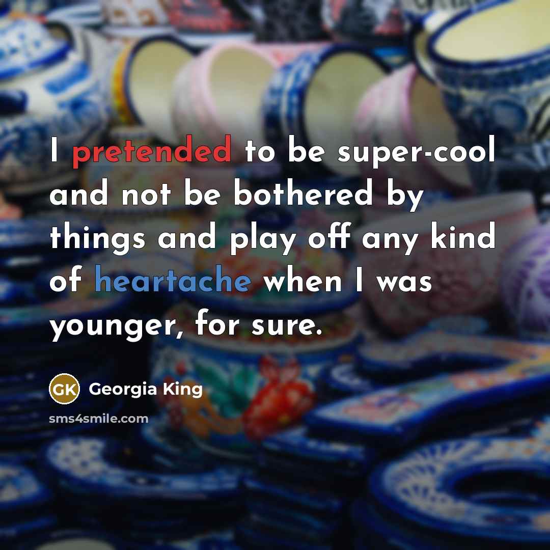 “I pretended to be super-cool and not be bothered by things and play off any kind of heartache when I was younger, for sure.” quote by Georgia King