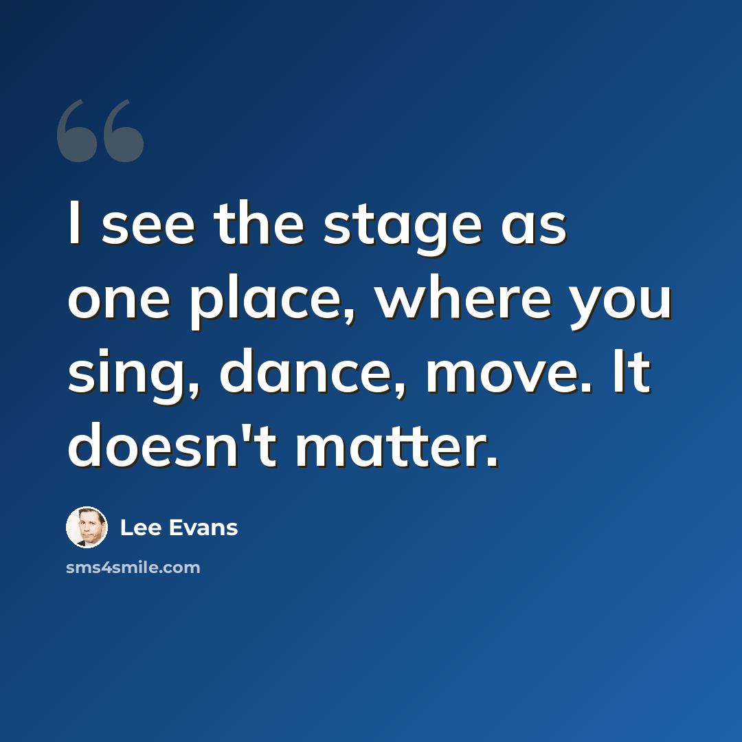 “I see the stage as one place, where you sing, dance, move. It doesn't matter.” quote by Lee Evans