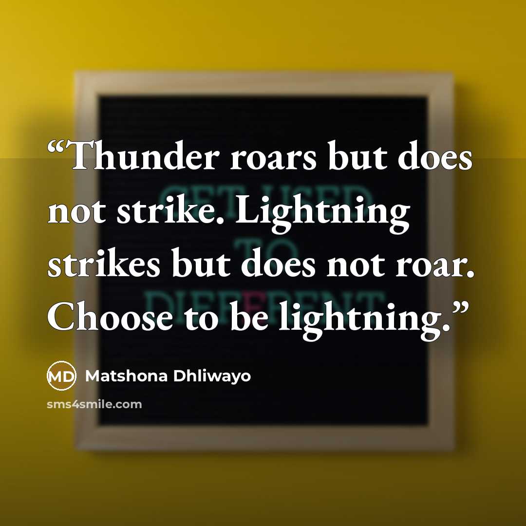 “Thunder roars but does not strike. Lightning strikes but does not roar. Choose to be lightning.” quote by Matshona Dhliwayo