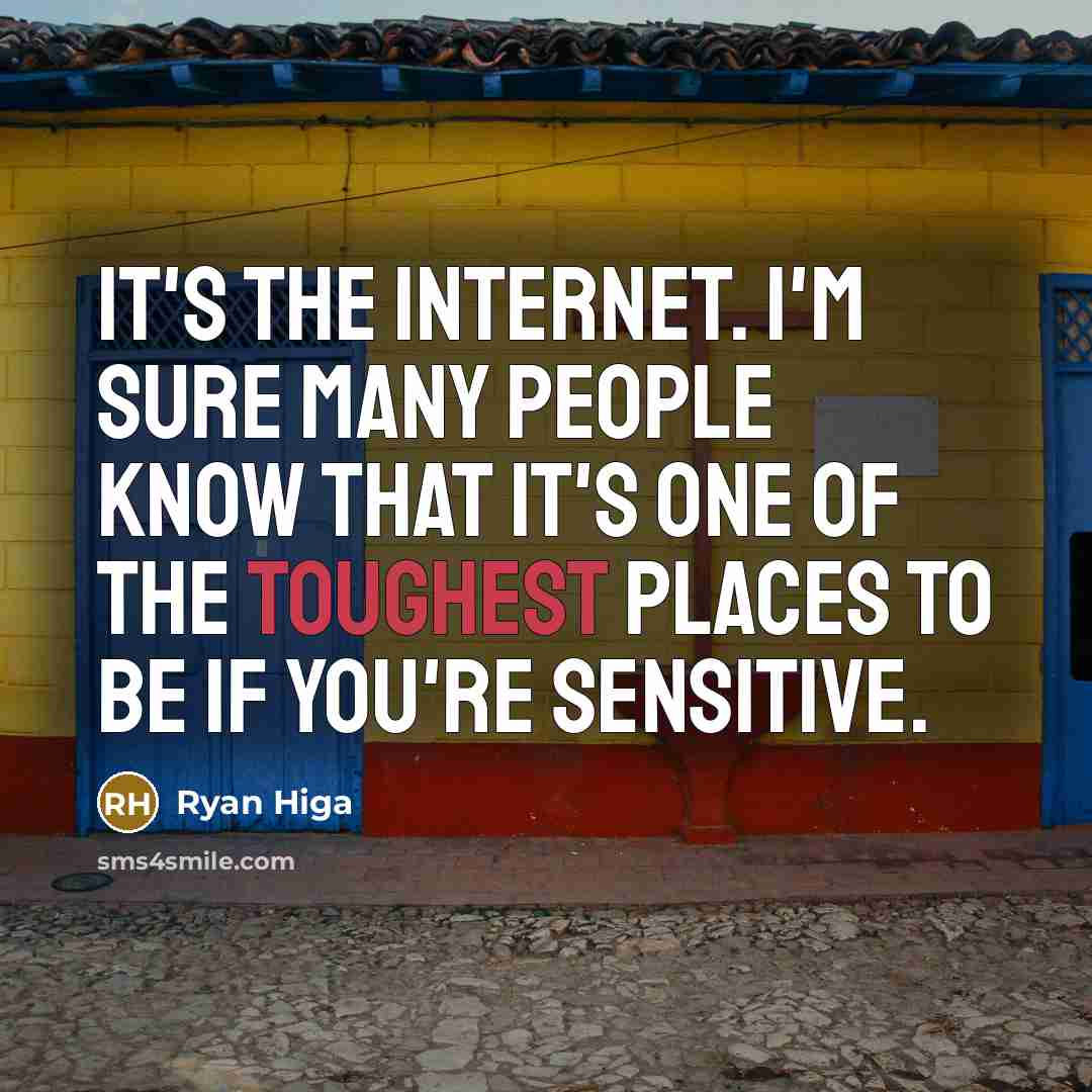 “It's the Internet. I'm sure many people know that it's one of the toughest places to be if you're sensitive.” quote by Ryan Higa