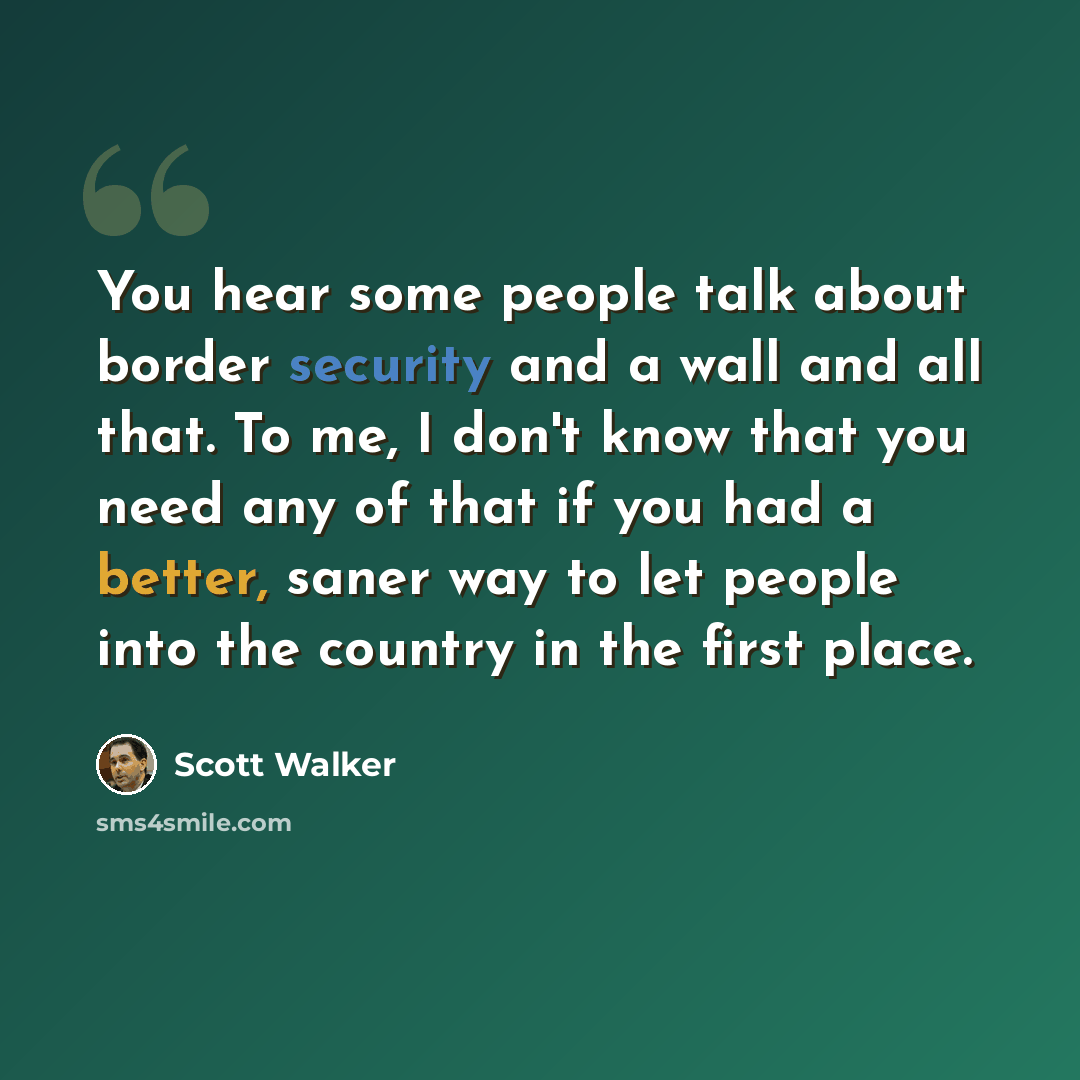 “You hear some people talk about border security and a wall and all that. To me, I don't know that you need any of that if you had a better, saner way to let people into the country in the first place.” quote by Scott Walker
