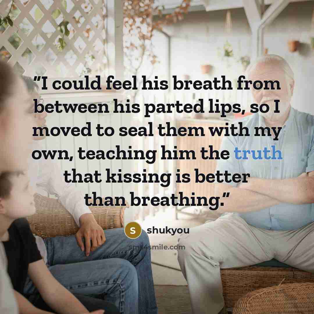 “I could feel his breath from between his parted lips, so I moved to seal them with my own, teaching him the truth that kissing is better than breathing.” quote by shukyou