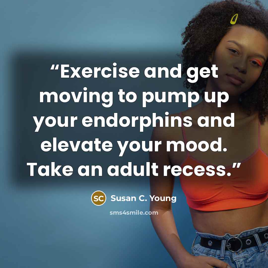 “Exercise and get moving to pump up your endorphins and elevate your mood. Take an adult recess.” quote by Susan C. Young
