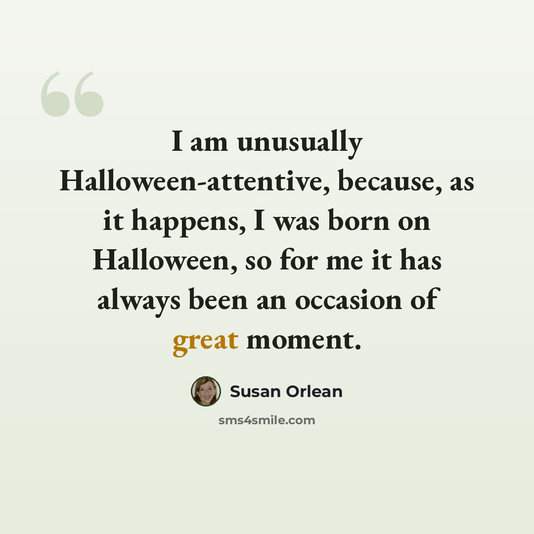 “I am unusually Halloween-attentive, because, as it happens, I was born on Halloween, so for me it has always been an occasion of great moment.” quote by Susan Orlean