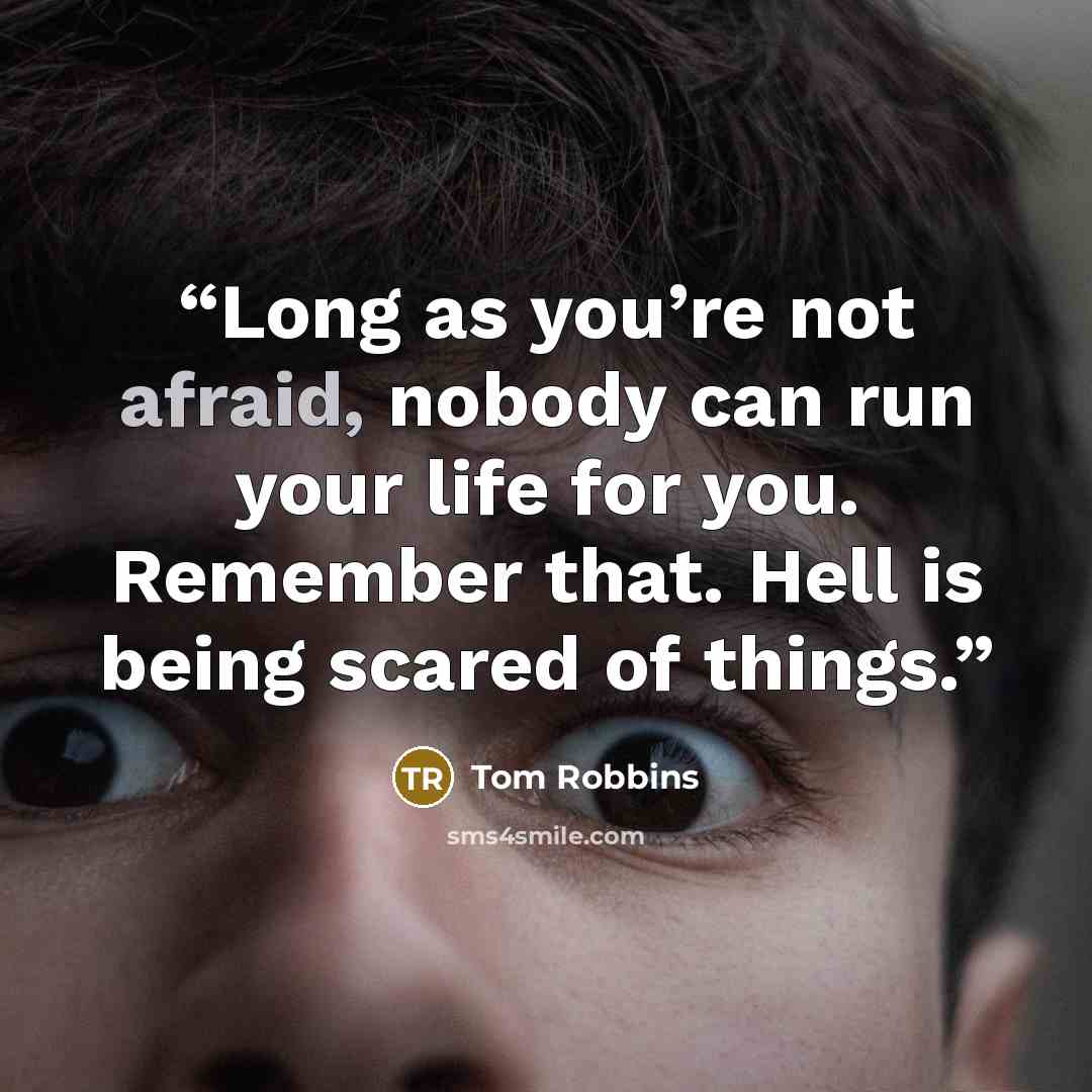 “Long as you’re not afraid, nobody can run your life for you. Remember that. Hell is being scared of things.” quote by Tom Robbins