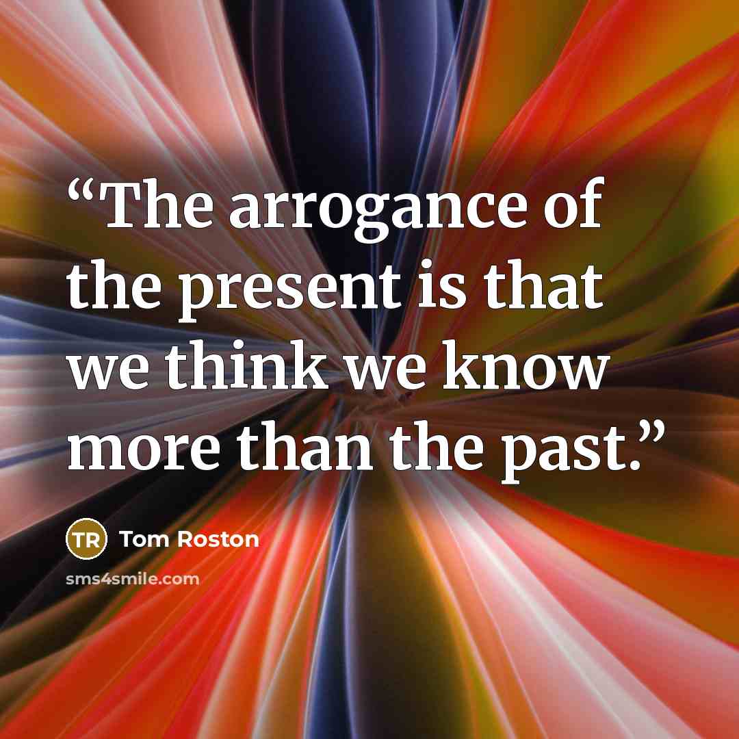 “The arrogance of the present is that we think we know more than the past.” quote by Tom Roston