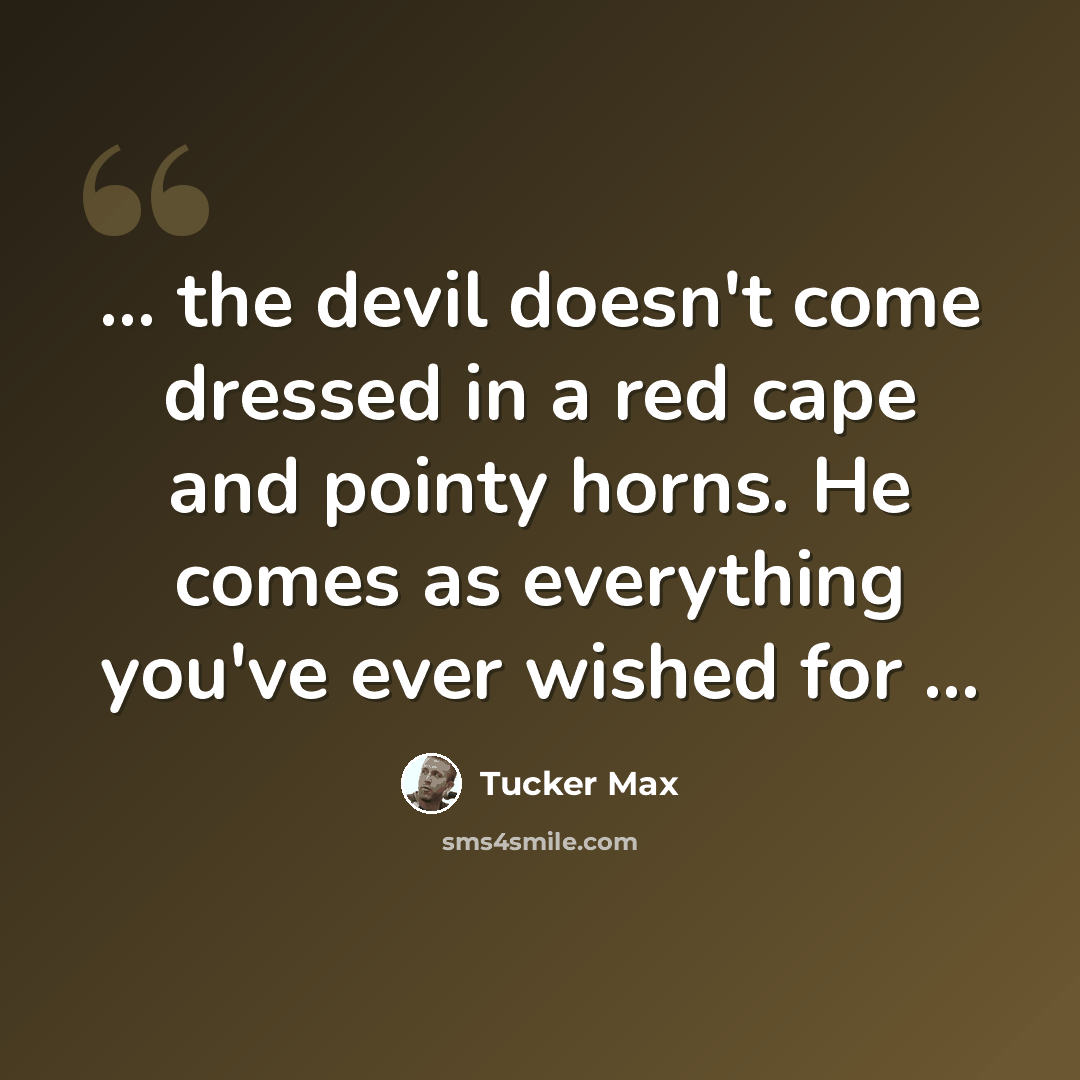 “... the devil doesn't come dressed in a red cape and pointy horns. He comes as everything you've ever wished for ...” quote by Tucker Max
