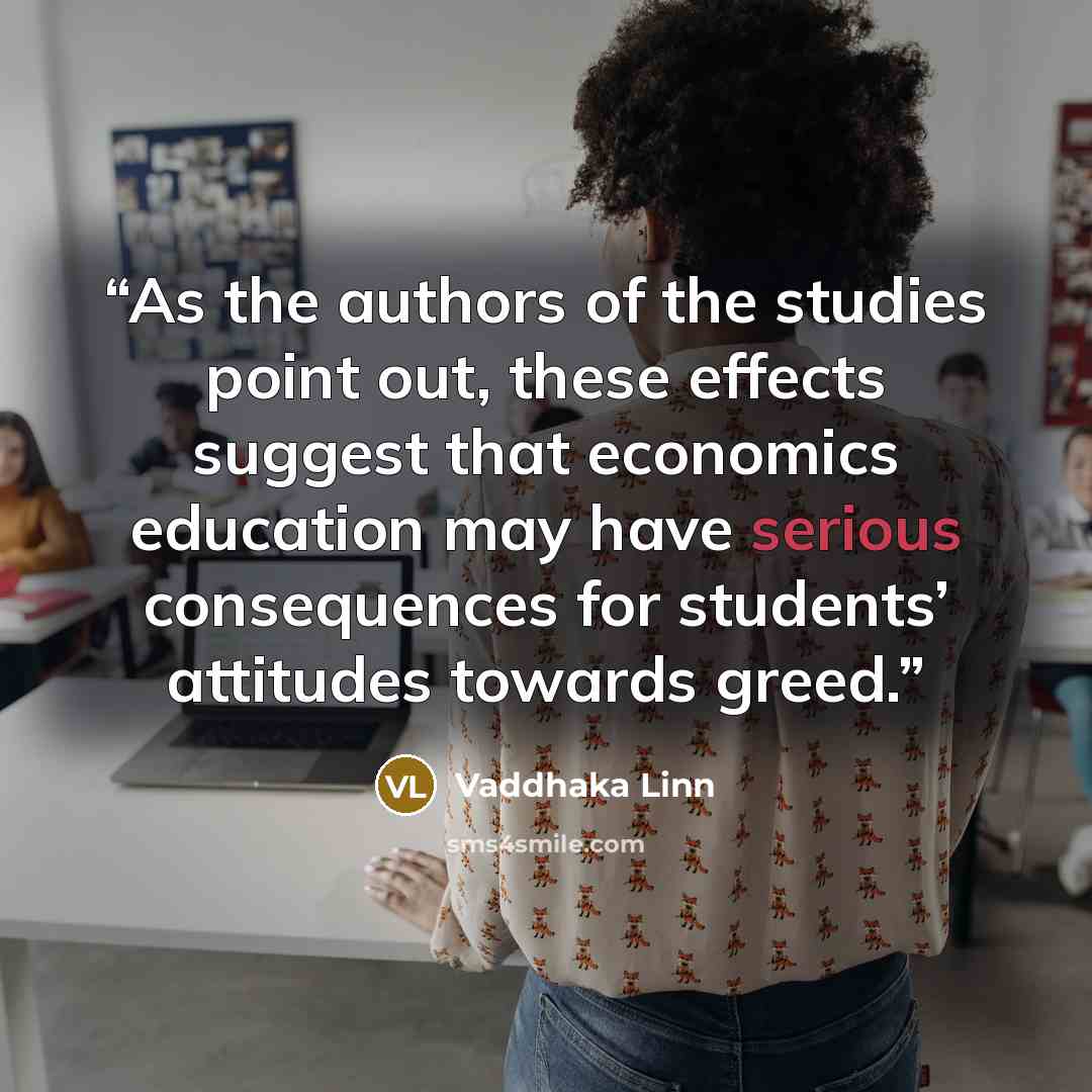 “As the authors of the studies point out, these effects suggest that economics education may have serious consequences for students’ attitudes towards greed.” quote by Vaddhaka Linn
