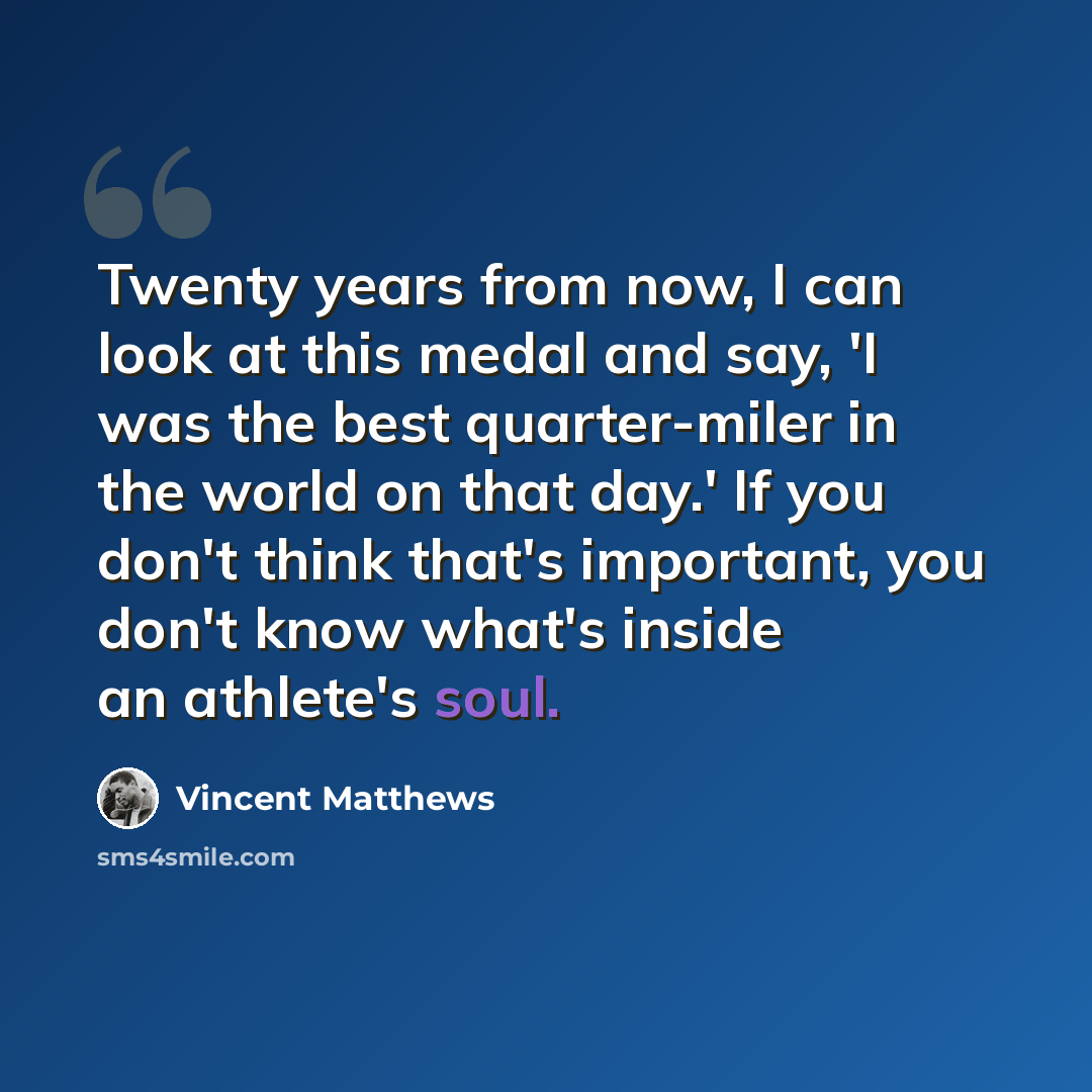 “Twenty years from now, I can look at this medal and say, 'I was the best quarter-miler in the world on that day.' If you don't think that's important, you don't know what's inside an athlete's soul.” quote by Vincent Matthews