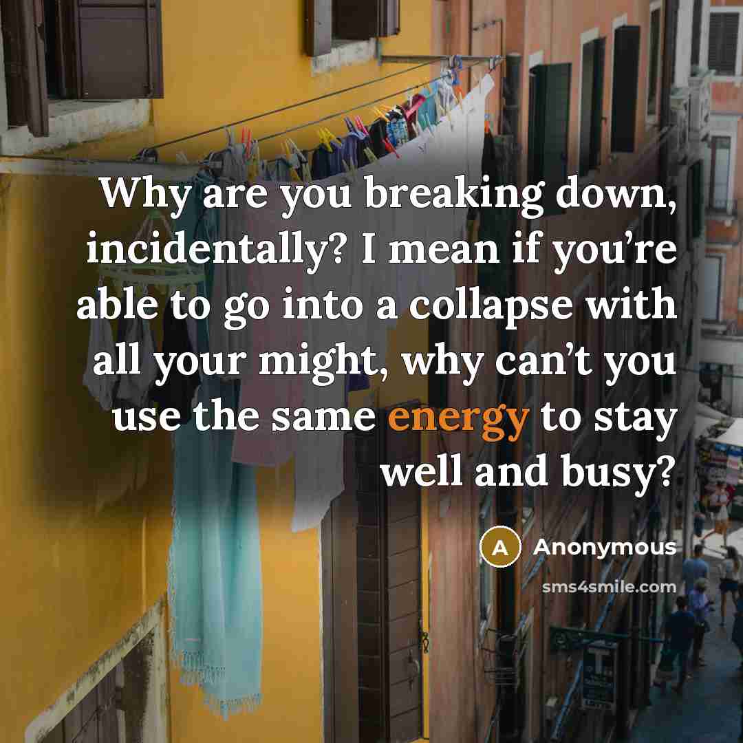 “Why are you breaking down, incidentally? I mean if you’re able to go into a collapse with all your might, why can’t you use the same energy to stay well and busy?” quote by Anonymous