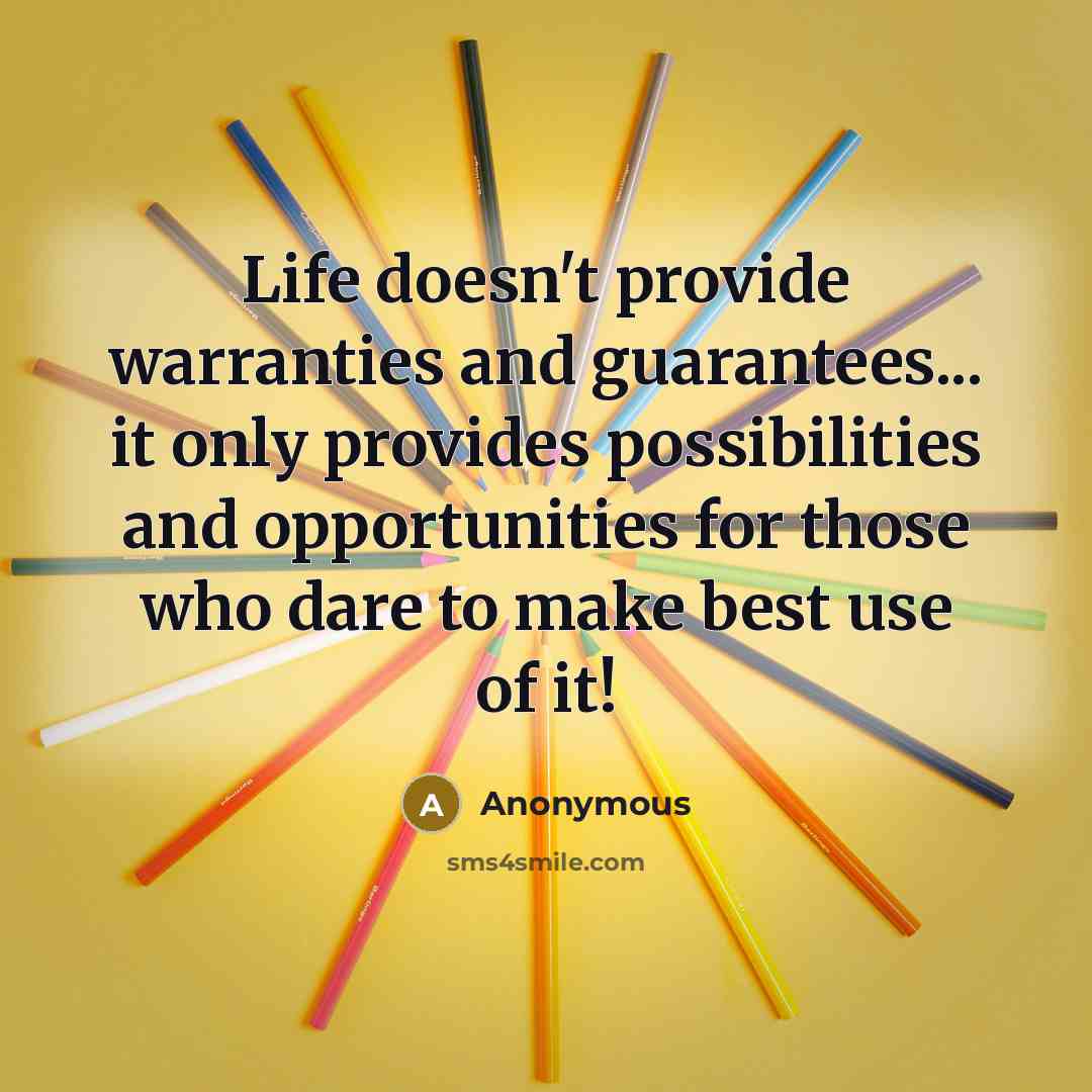 “Life doesn't provide warranties and guarantees... it only provides possibilities and opportunities for those who dare to make best use of it!” quote by Anonymous