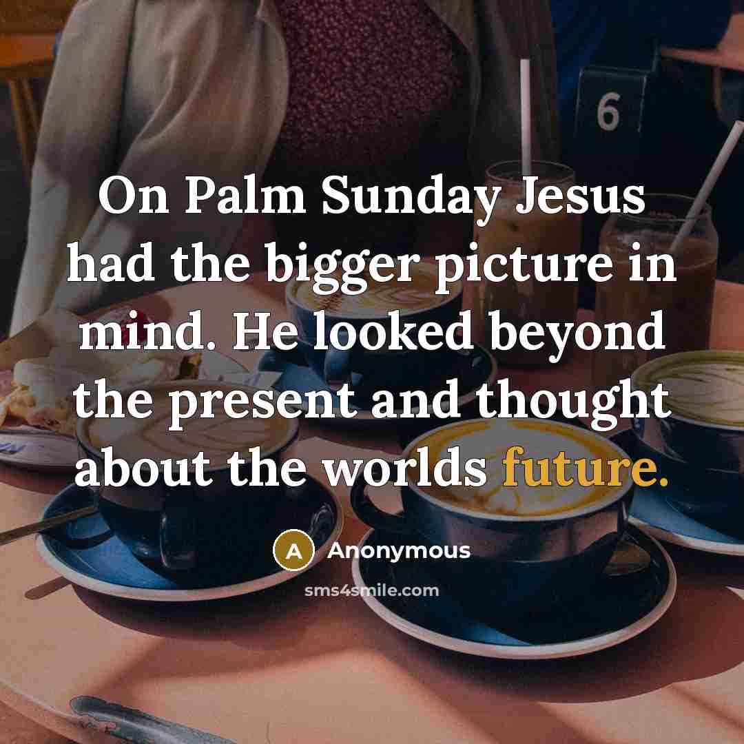 “On Palm Sunday Jesus had the bigger picture in mind. He looked beyond the present and thought about the worlds future.” quote by Anonymous