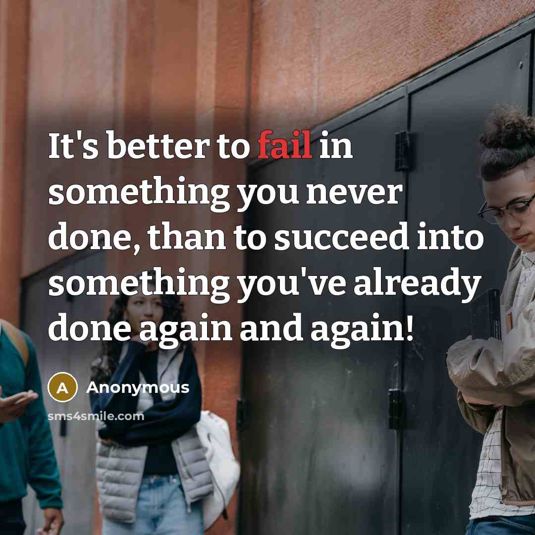 “It's better to fail in something you never done, than to succeed into something you've already done again and again!” quote by Anonymous
