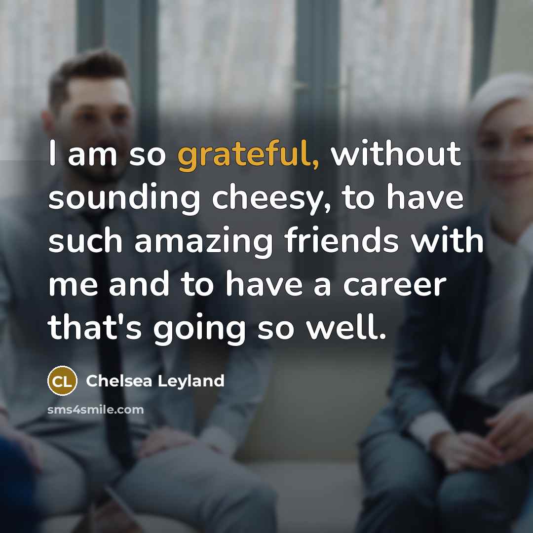 “I am so grateful, without sounding cheesy, to have such amazing friends with me and to have a career that's going so well.” quote by Chelsea Leyland