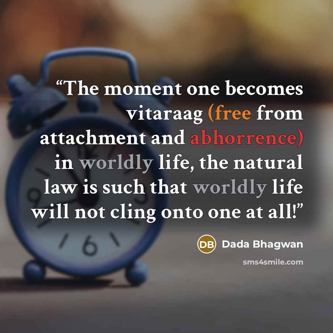 “The moment one becomes vitaraag (free from attachment and abhorrence) in worldly life, the natural law is such that worldly life will not cling onto one at all!” quote by Dada Bhagwan