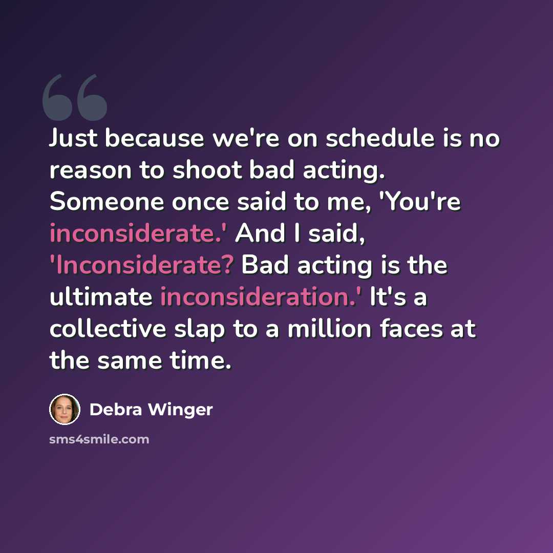 “Just because we're on schedule is no reason to shoot bad acting. Someone once said to me, 'You're inconsiderate.' And I said, 'Inconsiderate? Bad acting is the ultimate inconsideration.' It's a collective slap to a million faces at the same time.” quote by Debra Winger