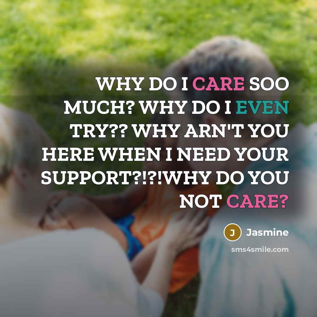“WHY DO I CARE SOO MUCH? WHY DO I EVEN TRY?? WHY ARN'T YOU HERE WHEN I NEED YOUR SUPPORT?!?!WHY DO YOU NOT CARE?” quote by Jasmine