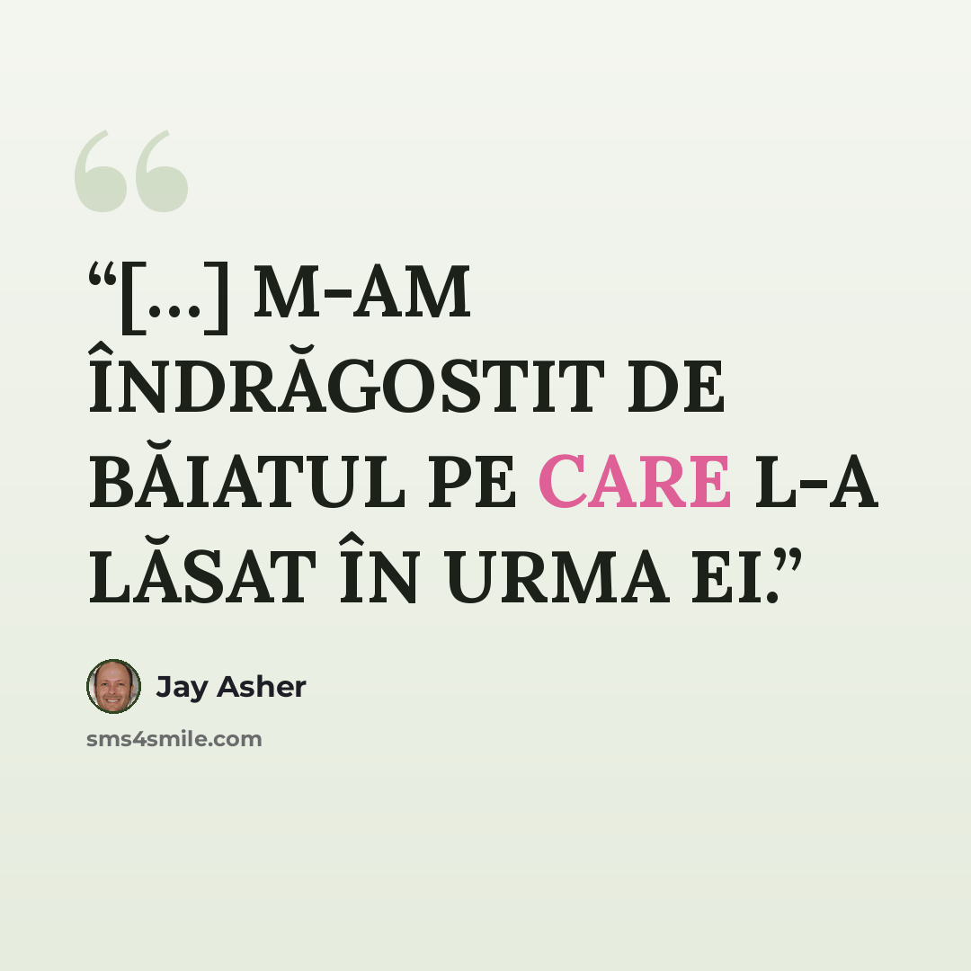 “[…] M-AM ÎNDRĂGOSTIT DE BĂIATUL PE CARE L-A LĂSAT ÎN URMA EI.” quote by jay asher