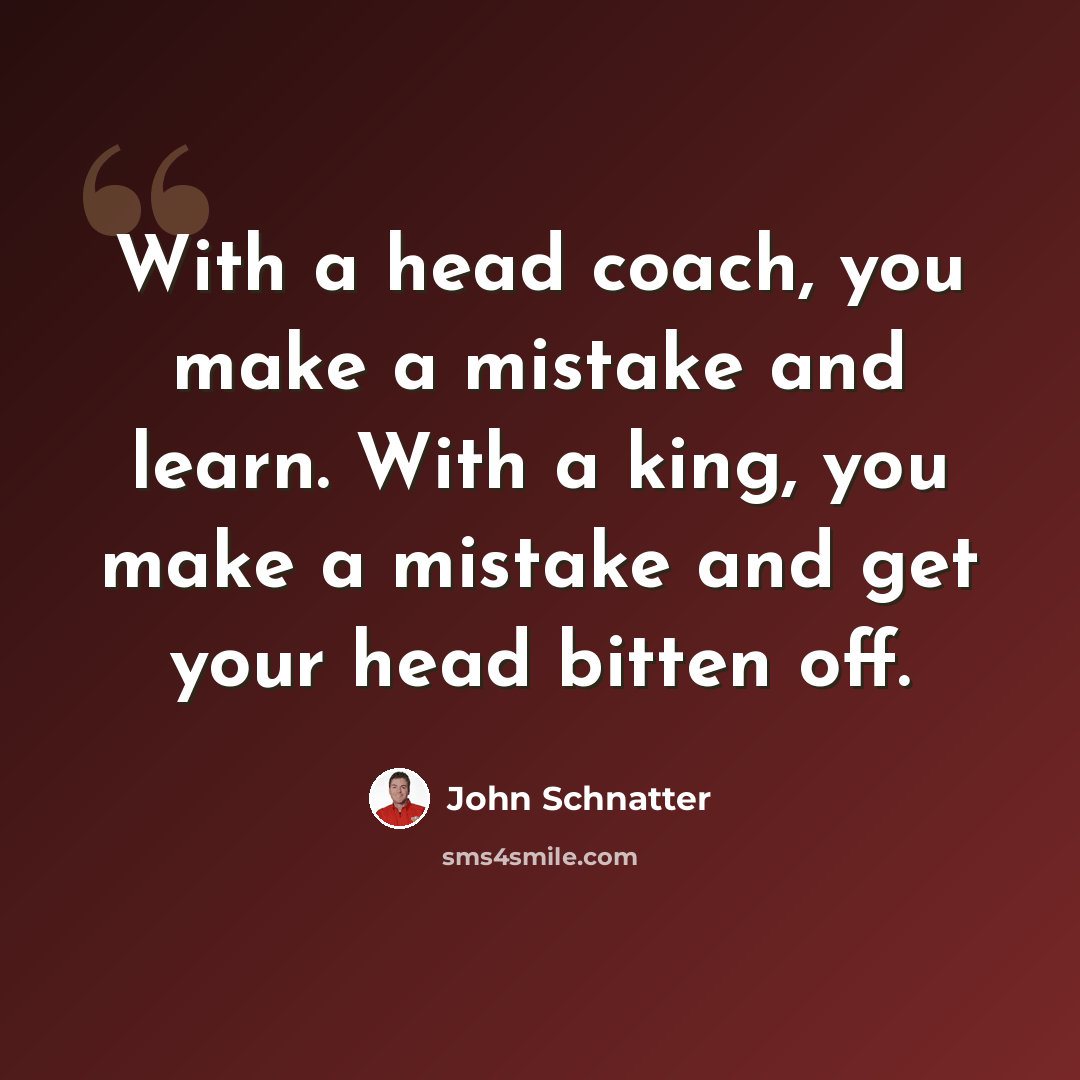 “With a head coach, you make a mistake and learn. With a king, you make a mistake and get your head bitten off.” quote by John Schnatter