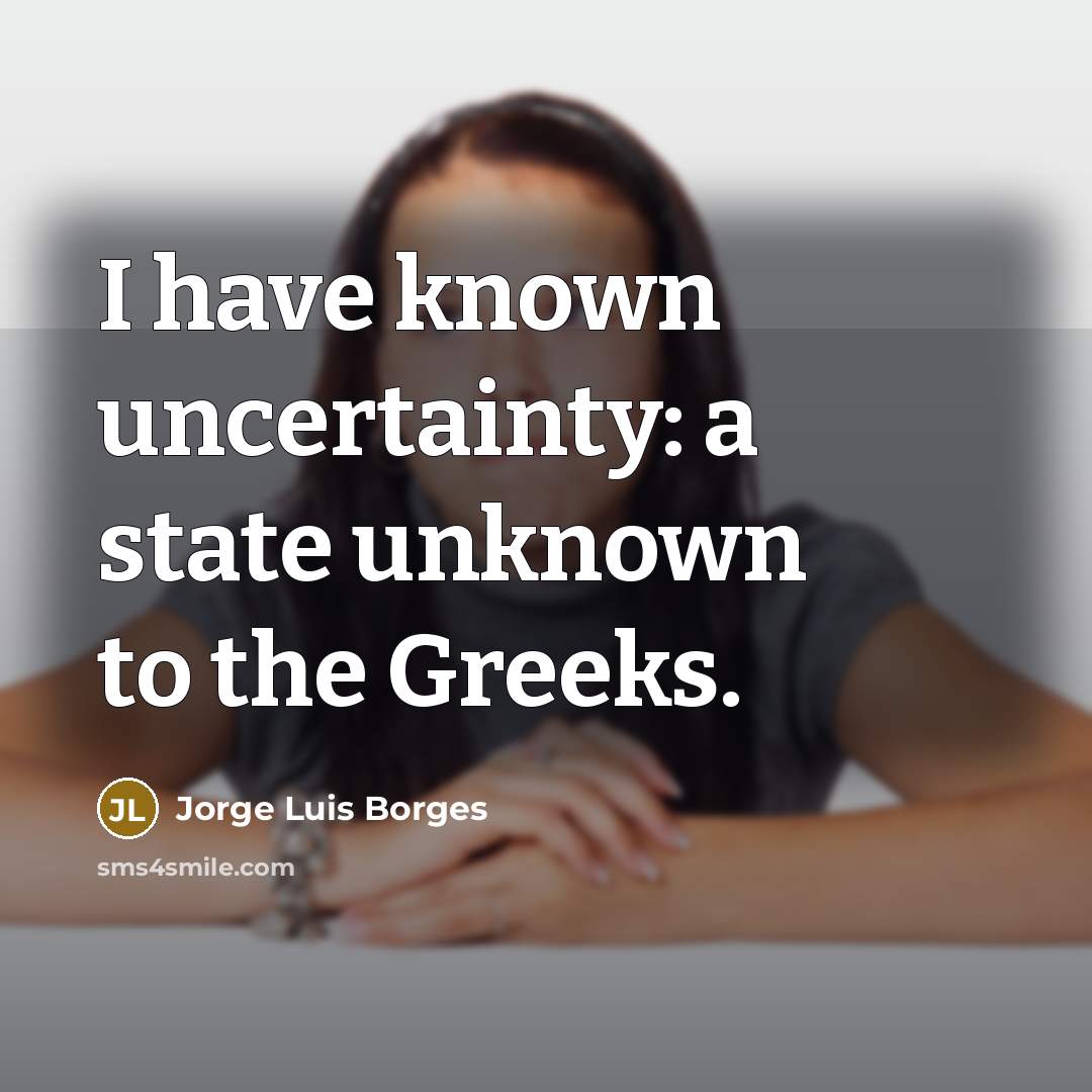 “I have known uncertainty: a state unknown to the Greeks.” quote by Jorge Luis Borges