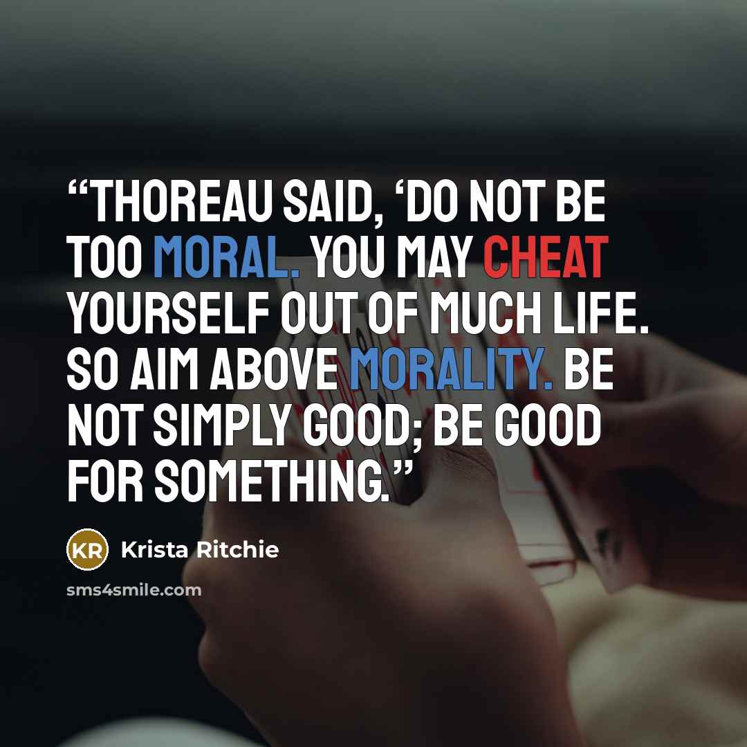 “Thoreau said, ‘Do not be too moral. You may cheat yourself out of much life. So aim above morality. Be not simply good; be good for something.” quote by Krista Ritchie