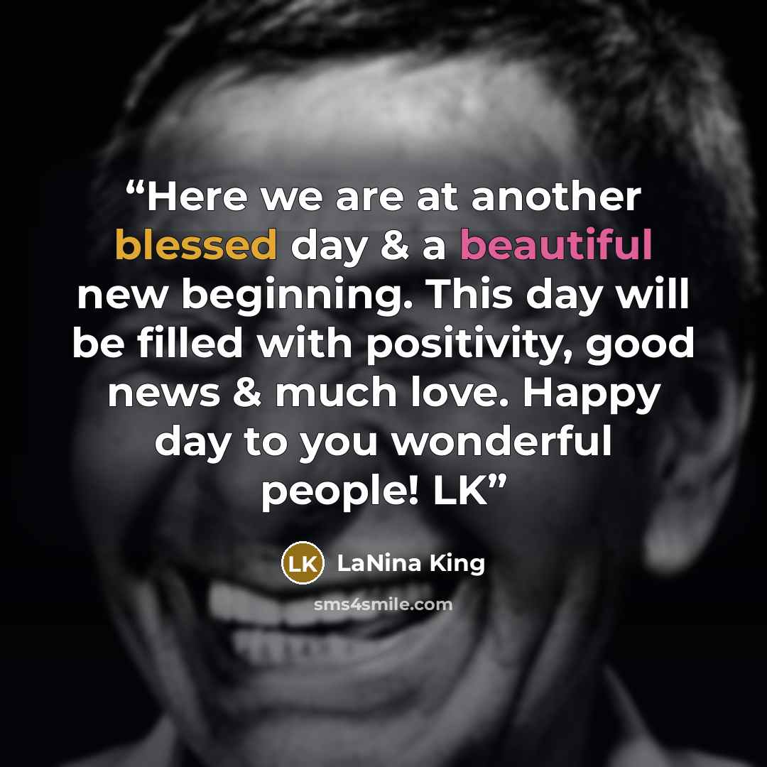 “Here we are at another blessed day & a beautiful new beginning. This day will be filled with positivity, good news & much love. Happy day to you wonderful people! LK” quote by LaNina King