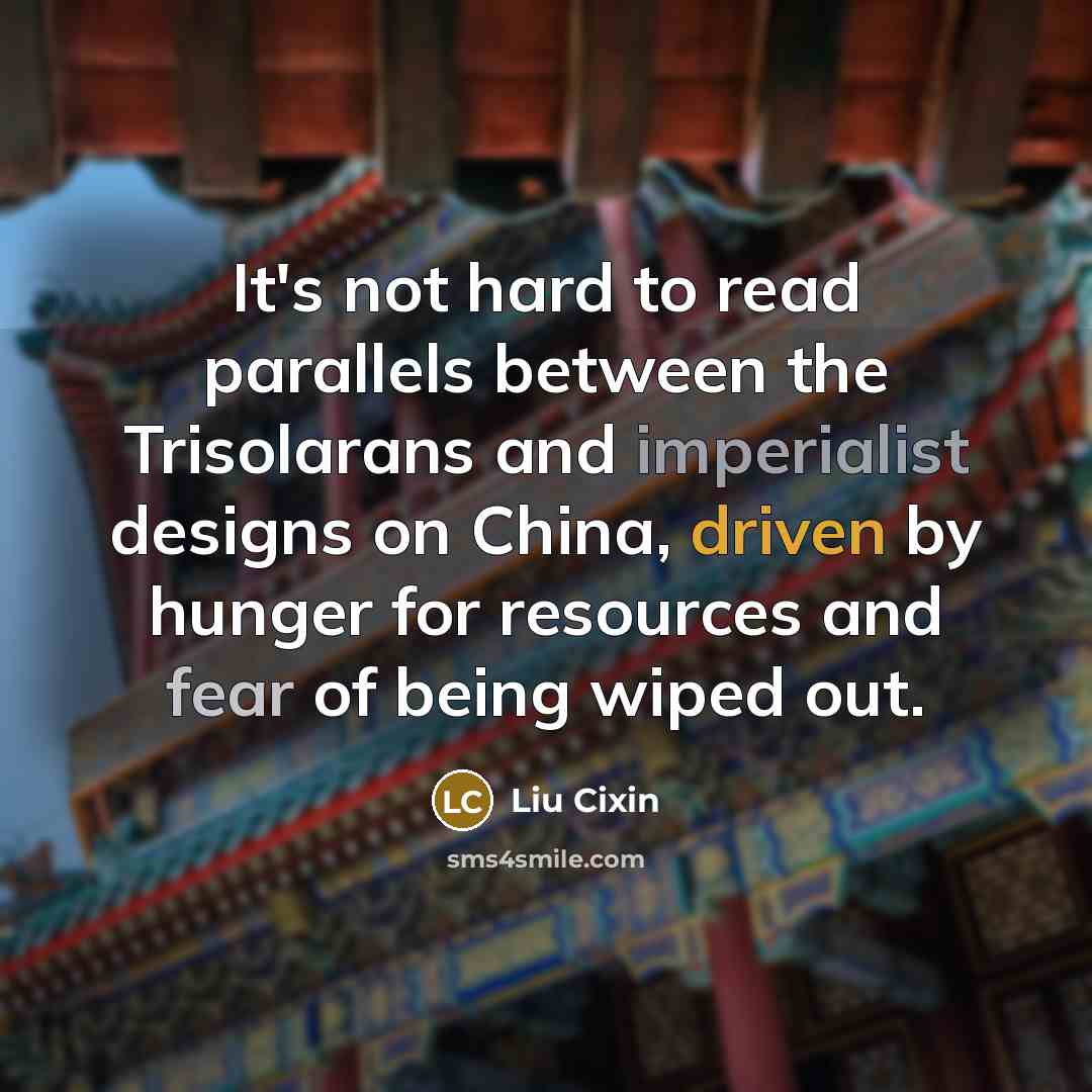 “It's not hard to read parallels between the Trisolarans and imperialist designs on China, driven by hunger for resources and fear of being wiped out.” quote by Liu Cixin