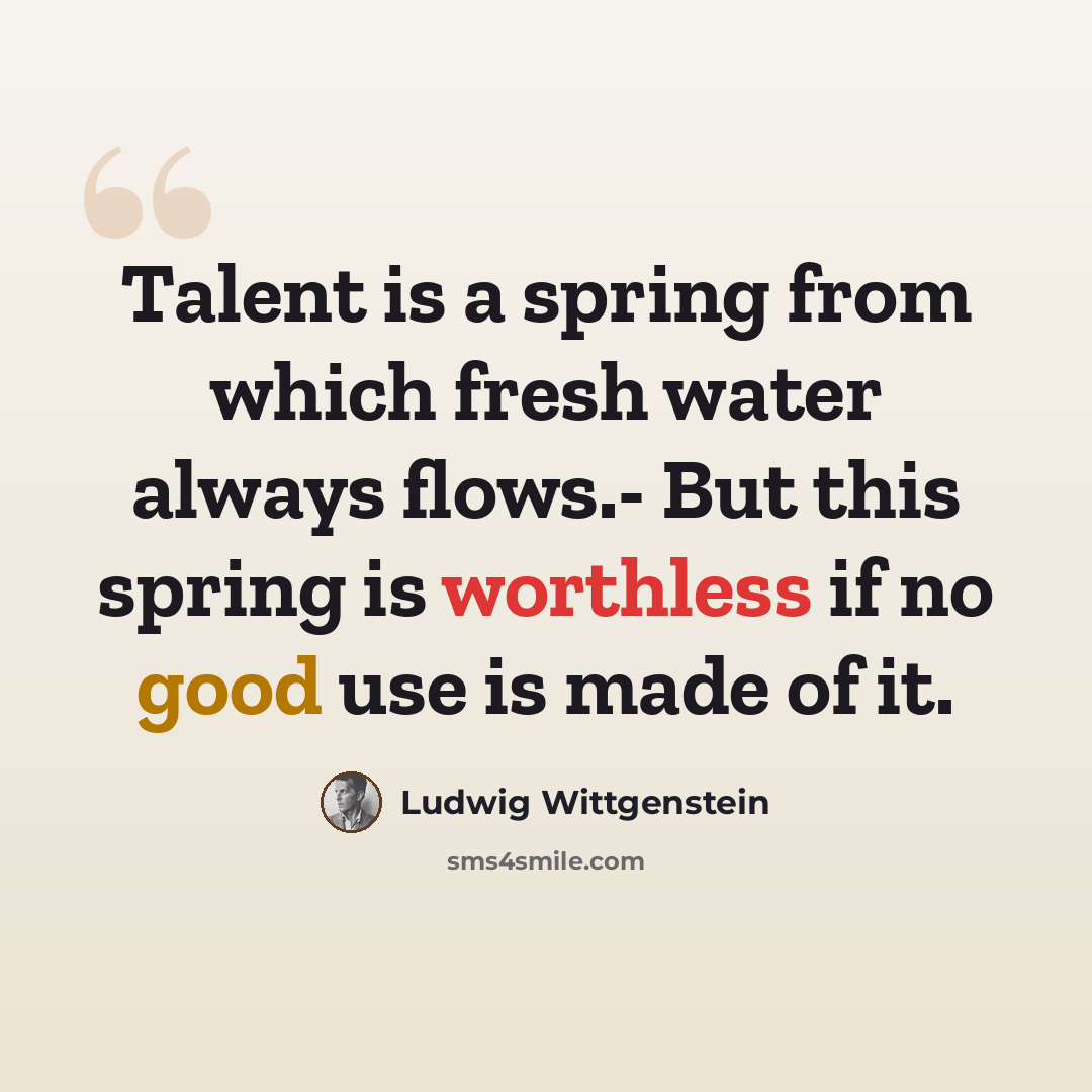 “Talent is a spring from which fresh water always flows.- But this spring is worthless if no good use is made of it.” quote by Ludwig Wittgenstein