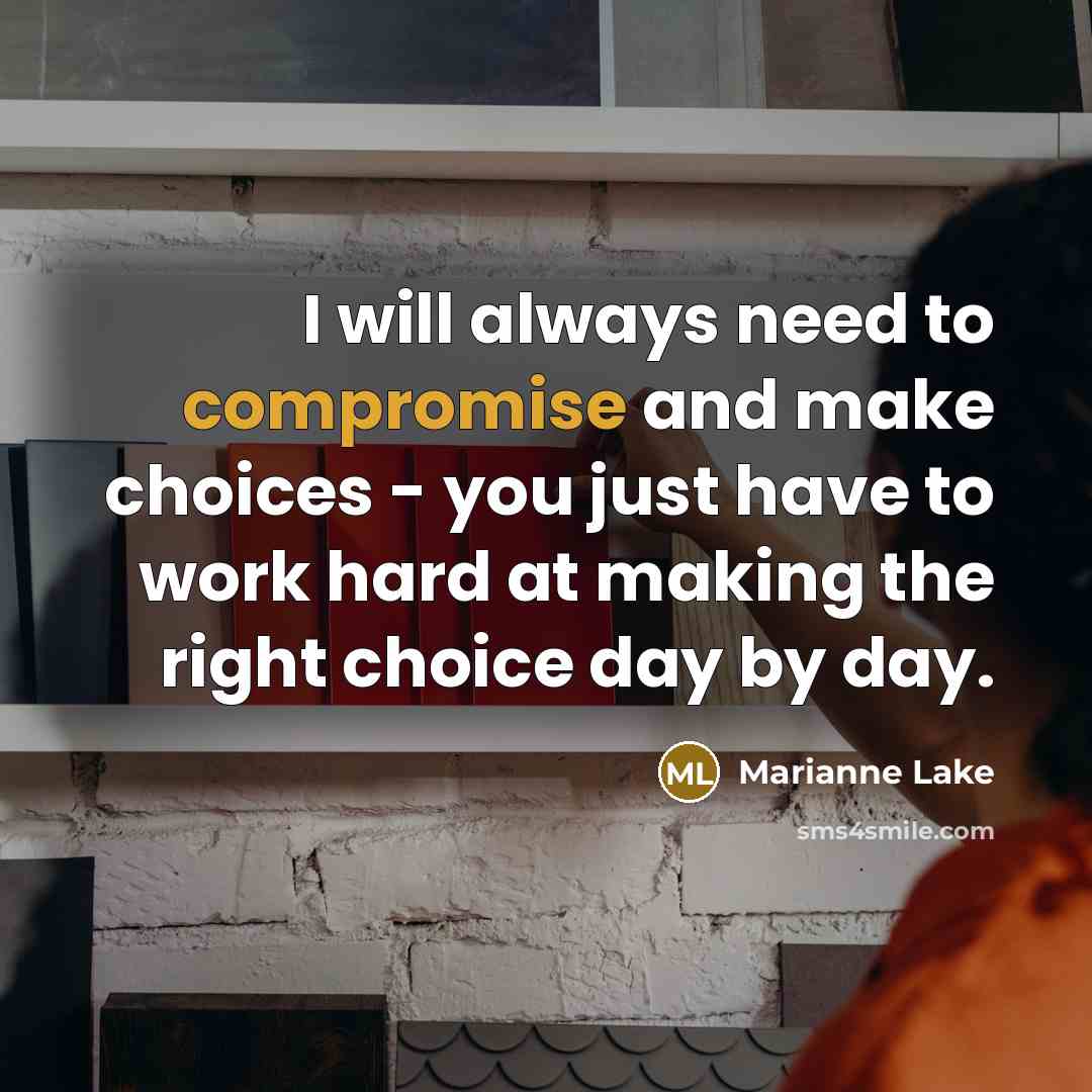 “I will always need to compromise and make choices - you just have to work hard at making the right choice day by day.” quote by Marianne Lake