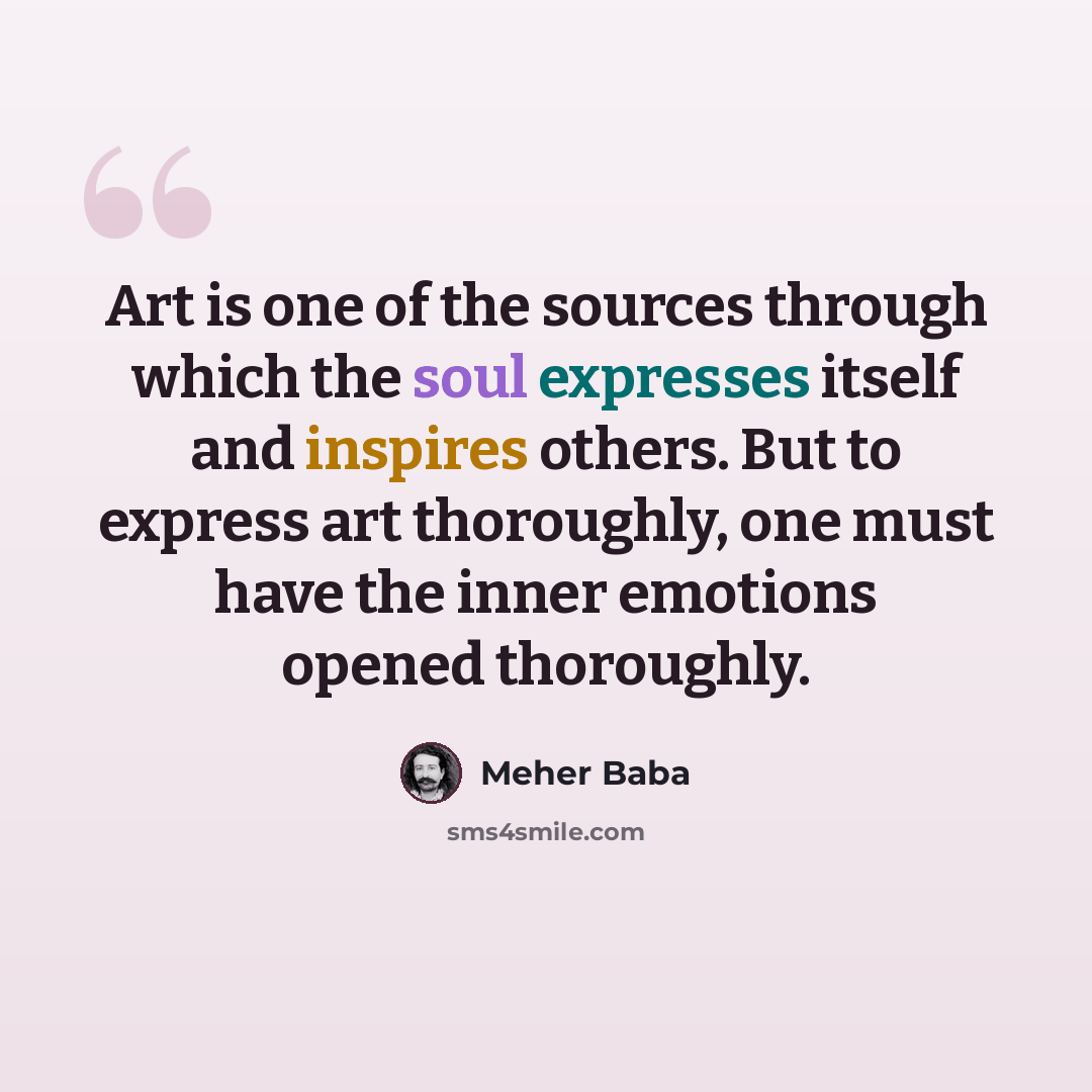 “Art is one of the sources through which the soul expresses itself and inspires others. But to express art thoroughly, one must have the inner emotions opened thoroughly.” quote by Meher Baba