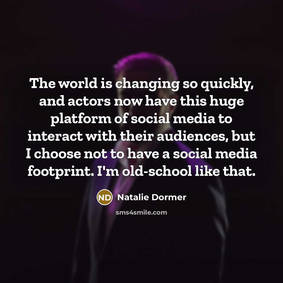 “The world is changing so quickly, and actors now have this huge platform of social media to interact with their audiences, but I choose not to have a social media footprint. I'm old-school like that.” quote by Natalie Dormer