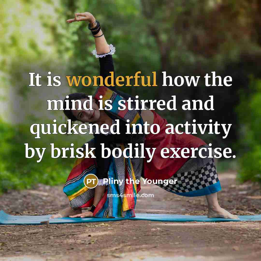 “It is wonderful how the mind is stirred and quickened into activity by brisk bodily exercise.” quote by Pliny the Younger