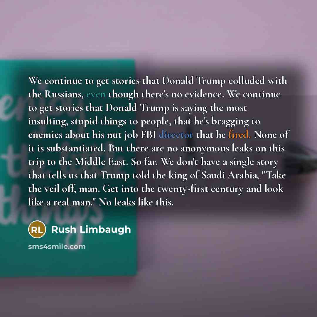 “We continue to get stories that Donald Trump colluded with the Russians, even though there's no evidence. We continue to get stories that Donald Trump is saying the most insulting, stupid things to people, that he's bragging to enemies about his nut job FBI director that he fired. None of it is…” quote by Rush Limbaugh